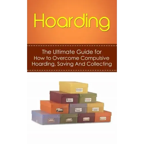 Hoarding: The Ultimate Guide for How to Overcome Compulsive Hoarding, Saving, And Collecting
