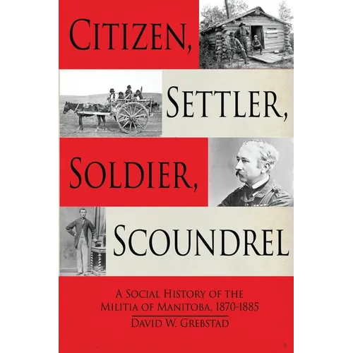 Citizen, Settler, Soldier, Scoundrel: A Social History of the Militia of Manitoba, 1870-1885