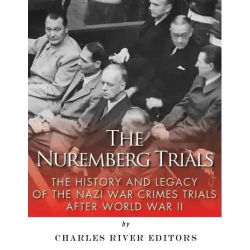 The Nuremberg Trials: The History and Legacy of the Nazi War Crimes Trials After World War II