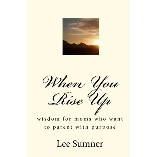 When You Rise Up: Wisdom for moms who want to parent with purpose