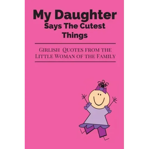 My Daughter Says The Cutest Things: Girlish Quotes From The Little Woman Of The Family