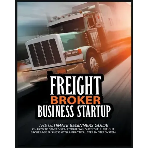Freight Broker Business Startup: The Ultimate Beginners Guide on How to Start & Scale Your Own Succesful Freight Brokerage Business With a Practical S
