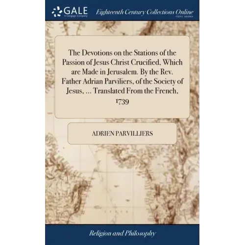 The Devotions on the Stations of the Passion of Jesus Christ Crucified, Which are Made in Jerusalem. By the Rev. Father Adrian Parviliers, of the Soci