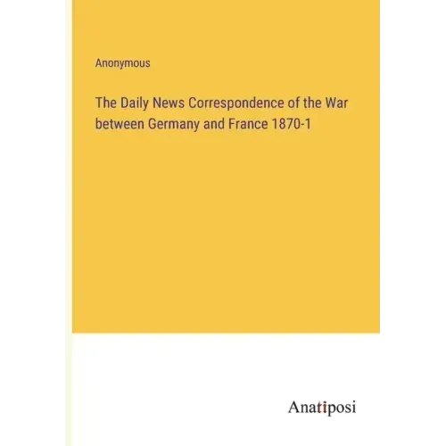 The Daily News Correspondence of the War between Germany and France 1870-1