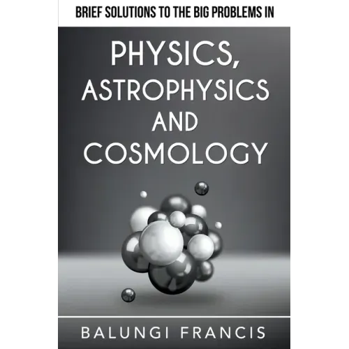 Brief Solutions to the Big Problems in Physics, Astrophysics and Cosmology