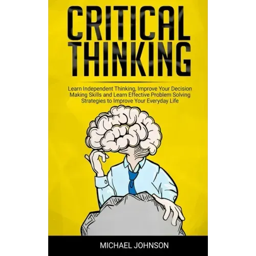 Critical Thinking: Learn Independent Thinking, Improve Your Decision Making Skills and Learn Effective Problem Solving Strategies to Impr