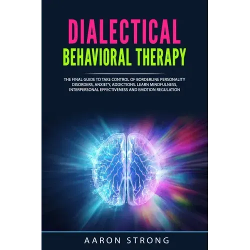Dialectical Behavioral Therapy: The Final Guide to take Control of Borderline Personality Disorders, Anxiety, Addictions. Learn Mindfulness, Interpers