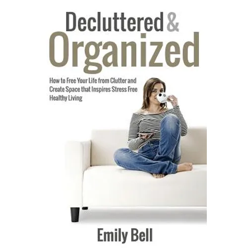 Decluttered & Organized: How to Free Your Life from Clutter and Create Space that Inspires Stress Free Healthy Living