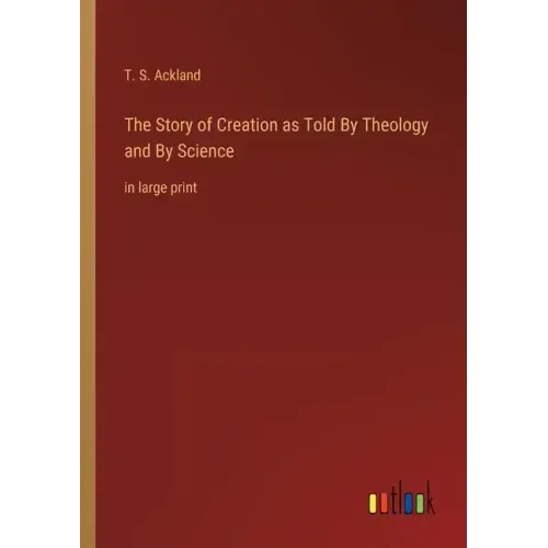 The Story of Creation as Told By Theology and By Science: in large print