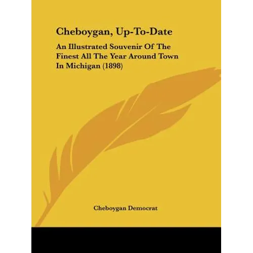 Cheboygan, Up-To-Date: An Illustrated Souvenir Of The Finest All The Year Around Town In Michigan (1898)