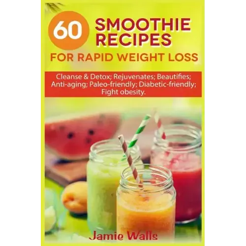 60 Smoothie recipes for Rapid weight loss: Cleanse & Detox; Rejuvenates; Beautifies; Anti-aging; Paleo-friendly; Diabetic-friendly; Fight obesity