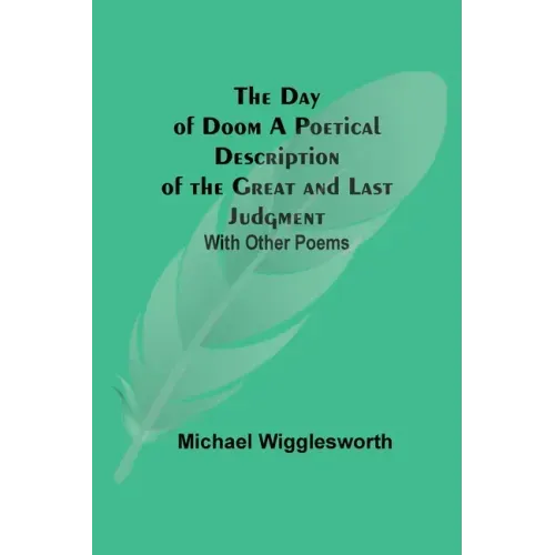The Day of Doom A Poetical Description of the Great and Last Judgment: With Other Poems