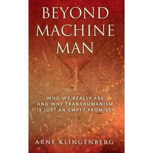 Beyond Machine Man: Who we really are and why Transhumanism is just an empty promise!