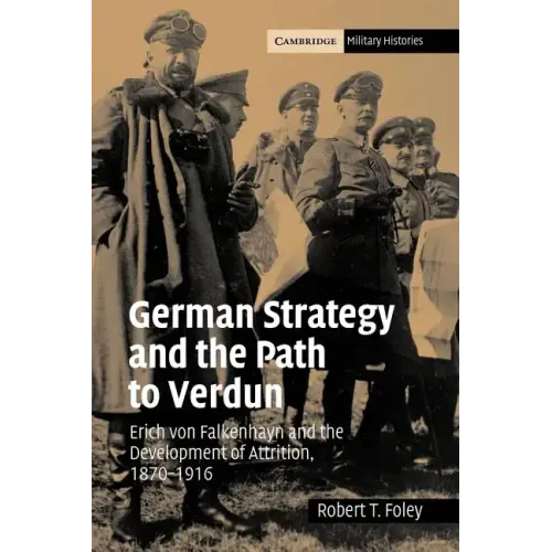 German Strategy and the Path to Verdun: Erich Von Falkenhayn and the Development of Attrition, 1870 1916