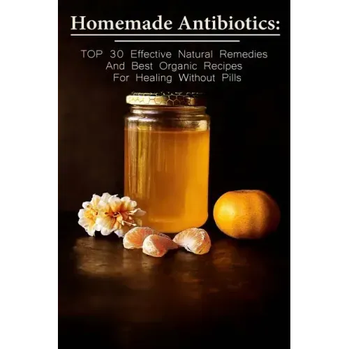 Homemade Antibiotics: TOP 30 Effective Natural Remedies And Best Organic Recipes For Healing Without Pills: (Natural Antibiotics, Herbal Rem