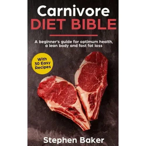Carnivore Diet Bible: A Beginner's Guide For Optimum Health, A Lean Body And Fast Fat Loss