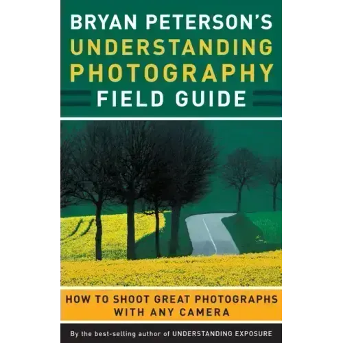 Bryan Peterson's Understanding Photography Field Guide: How to Shoot Great Photographs with Any Camera