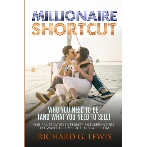 Millionaire Shortcut: Who You Need To Be (and What You Need To Sell): For Frustrated Internet Entrepreneurs That Want to Live Rich for a Lifetime