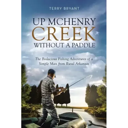 Up McHenry Creek Without a Paddle: The Bodacious Fishing Adventures of a Simple Man from Rural Arkansas