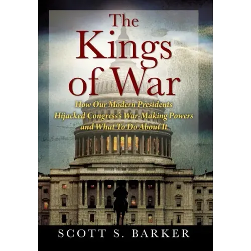 The Kings of War: How Our Modern Presidents Hijacked Congress's War-Making Powers and What To Do About It