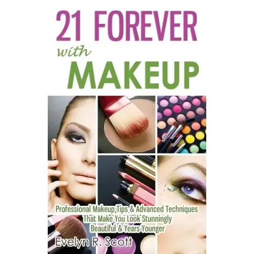 21 Forever with Makeup: Professional Makeup Tips & Advanced Techniques That Make You Look Stunningly Beautiful & Years Younger