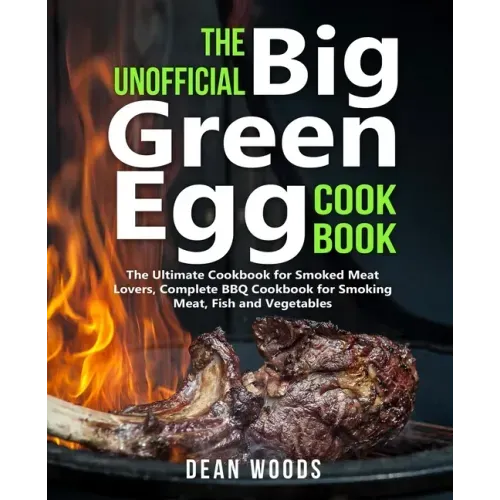 The Unofficial Big Green Egg Cookbook: The Ultimate Cookbook for Smoked Meat Lovers, Complete BBQ Cookbook for Smoking Meat, Fish, Game and Vegetables