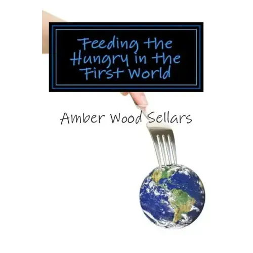 Feeding the Hungry in the First World: A Step-By-Step Guide for Starting or Revamping a Food Pantry and/or Soup Kitchen
