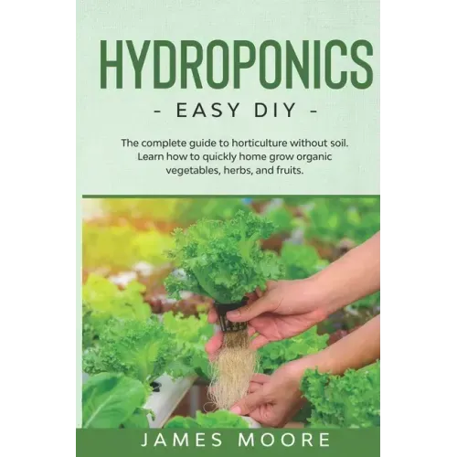 Hydroponics: The complete guide to horticulture without soil. Learn how to quickly grow organic vegetables, herbs, and fruits. Easy DIY