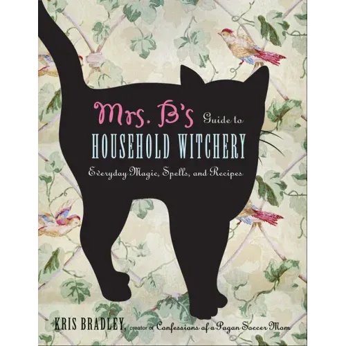 Mrs. B's Guide to Household Witchery: Everyday Magic, Spells, and Recipes