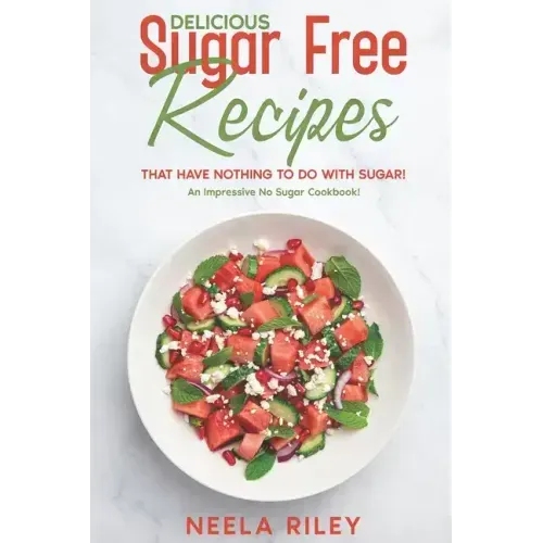 Delicious Sugar Free Recipes that Have Nothing to Do With Sugar!: An Impressive No Sugar Cookbook!
