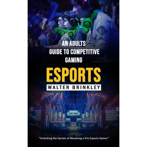 Esports: An Adults Guide to Competitive Gaming (Unlocking the Secrets of Becoming a Pro Esports Gamer)