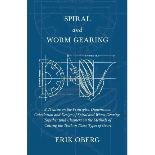 Spiral and Worm Gearing - A Treatise on the Principles, Dimensions, Calculation and Design of Spiral and Worm Gearing, Together with Chapters on the M