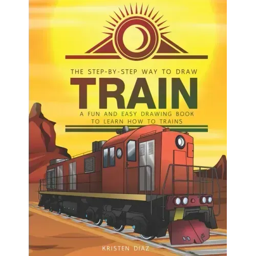 The Step-by-Step Way to Draw Train: A Fun and Easy Drawing Book to Learn How to Draw Trains