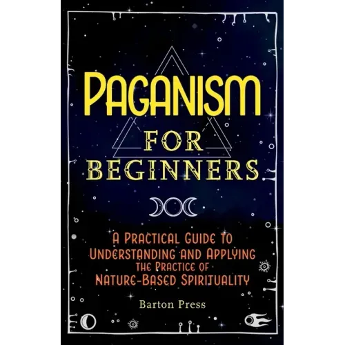 Paganism for Beginners: A Practical Guide to Understanding and Applying the Practice of Nature-Based Spirituality