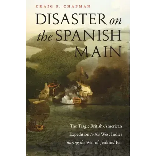 Disaster on the Spanish Main: The Tragic British-American Expedition to the West Indies During the War of Jenkins' Ear