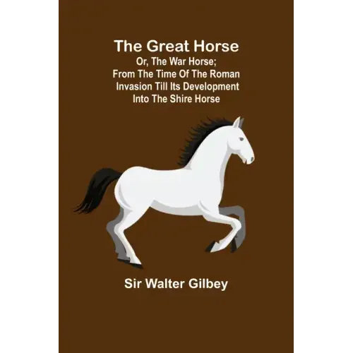 The Great Horse; or, The War Horse; From the time of the Roman Invasion till its development into the Shire Horse.