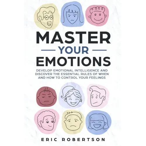 Master Your Emotions: Develop Emotional Intelligence and Discover the Essential Rules of When and How to Control Your Feelings