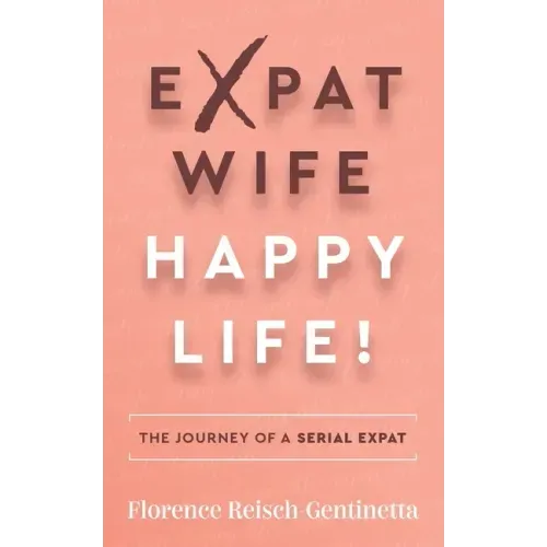 Expat Wife, Happy Life!: The Journey of a Serial Expat