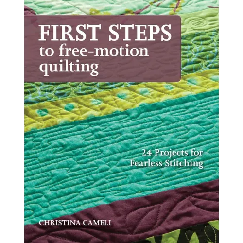 First Steps to Free-Motion Quilting: 24 Projects for Fearless Stitching