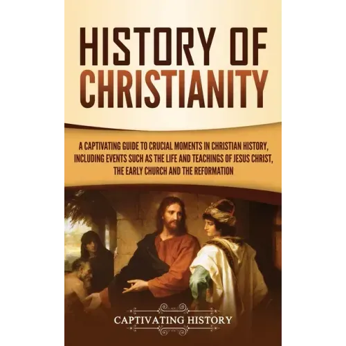 History of Christianity: A Captivating Guide to Crucial Moments in Christian History, Including Events Such as the Life and Teachings of Jesus