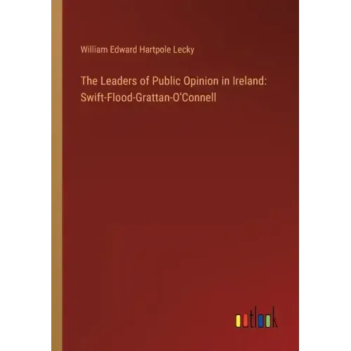 The Leaders of Public Opinion in Ireland: Swift-Flood-Grattan-O'Connell
