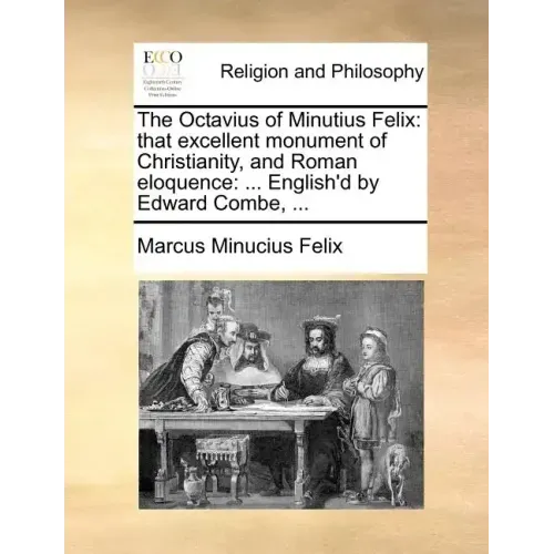 The Octavius of Minutius Felix: That Excellent Monument of Christianity, and Roman Eloquence: ... English'd by Edward Combe, ...