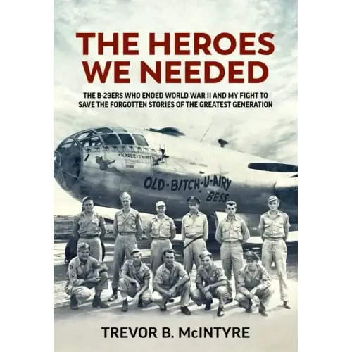 The Heroes We Needed: The B-29ers Who Ended World War II and My Fight to Save the Forgotten Stories of the Greatest Generation