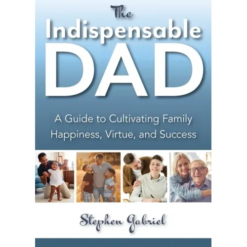 Indispensable Dad: A Guide to Cultivating Family Happiness, Virtue, and Success, The