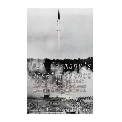Nazi Germany's Rocket Science: The History of the Third Reich's Experimental Weapons Technology and Research during World War II