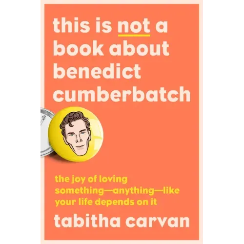 This Is Not a Book about Benedict Cumberbatch: The Joy of Loving Something--Anything--Like Your Life Depends on It