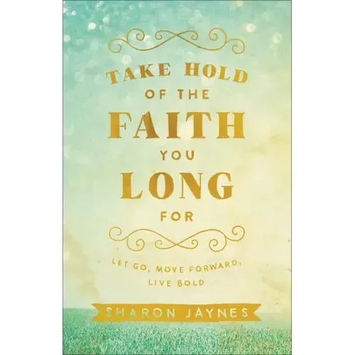 Take Hold of the Faith You Long for: Let Go, Move Forward, Live Bold