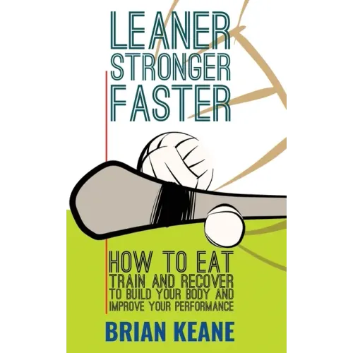 Leaner, Stronger, Faster: How To Eat, Train And Recover To Build Your Body And Improve Your Performance