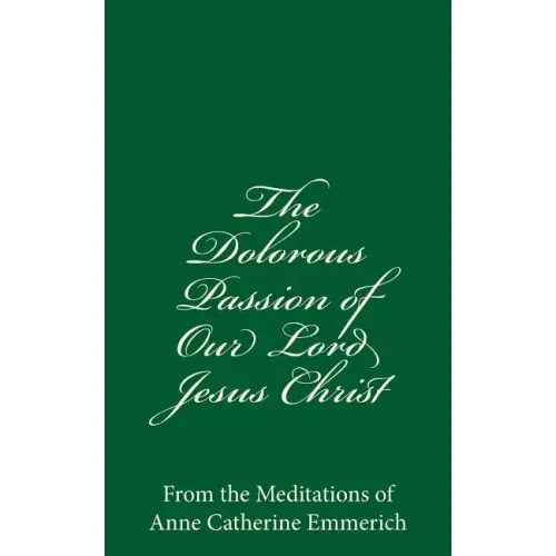 The Dolorous Passion of Our Lord Jesus Christ: From the Meditations of Anne Catherine Emmerich