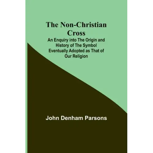 The Non-Christian Cross; An Enquiry into the Origin and History of the Symbol Eventually Adopted as That of Our Religion